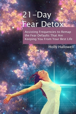 21-Day Fear Detox: Assisting Frequencies to Remap the Fear Defaults That Are Keeping You From Your Best Life by Hallowell, Holly