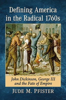 Defining America in the Radical 1760s: John Dickinson, George III and the Fate of Empire by Pfister, Jude M.
