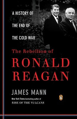 The Rebellion of Ronald Reagan: A History of the End of the Cold War by Mann, James