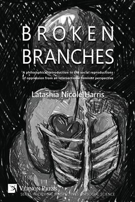 Broken Branches: A Philosophical Introduction to the Social Reproductions of Oppression from an Intersectional Feminist Perspective by Harris, Latashia N.