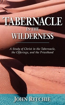 Tabernacle in the Wilderness: A Study of Christ in the Tabernacle, the Offerings, and the Priesthood by Ritchie, John
