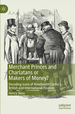 Merchant Princes and Charlatans or Makers of Money?: Decoding Icons of Nineteenth Century British and International Finance by Sless, Henry