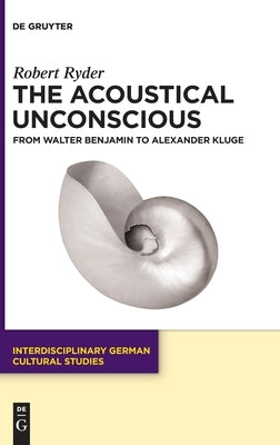 The Acoustical Unconscious: From Walter Benjamin to Alexander Kluge by Ryder, Robert