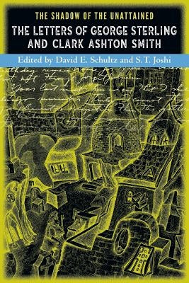The Shadow of the Unattained: The Letters of George Sterling and Clark Ashton Smith by Joshi, S. T.