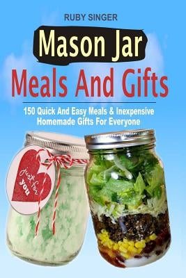 Mason Jar Meals And Gifts: 150 Quick And Easy Meals & Inexpensive Homemade Gifts For Everyone by Singer, Ruby