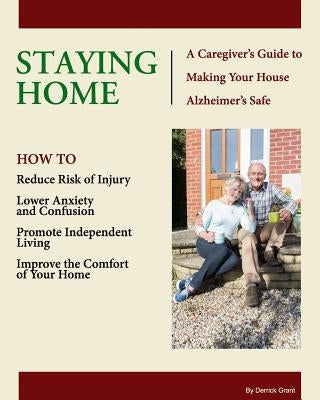 Staying Home: A Caregiver's Guide to Making Your House Alzheimer's Safe by Grant, Derrick