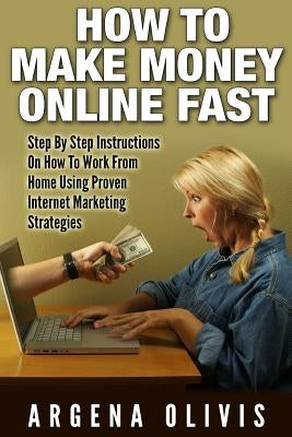 How To Make Money Online Fast: Step By Step Instructions On How To Work From Home Using Proven Internet Marketing Strategies by Olivis, Argena
