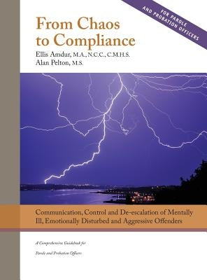 From Chaos to Compliance: Communication, Control, and De-escalation of Mentally Ill & Aggressive Offenders: A Comprehensive Guidebook for Parole by Amdur, Ellis
