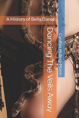 Dancing The Veils Away: A History of Belly Dance by Holling-Morris, Cynthia