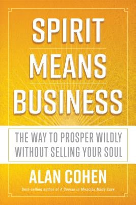 Spirit Means Business: The Way to Prosper Wildly Without Selling Your Soul by Cohen, Alan