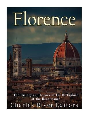 Florence: The History and Legacy of the Birthplace of the Renaissance by Charles River Editors