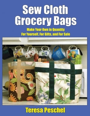 Sew Cloth Grocery Bags: Make Your Own in Quantity For Yourself, For Gifts, and For Sale by Peschel, Teresa