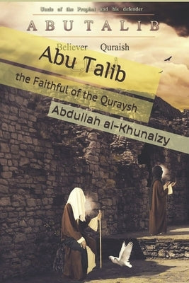 Abu Talib the Faithful of the Quraysh by Al-Khunaizy, Abdullah