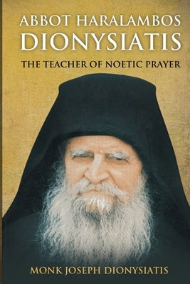 Abbot Haralambos Dionysiatis - The Teacher of Noetic Prayer by Dionysiatis, Monk Joseph