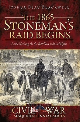 The 1865 Stoneman's Raid Begins: Leave Nothing for the Rebellion to Stand Upon by Blackwell, Joshua Beau