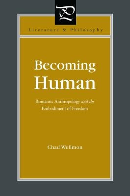Becoming Human: Romantic Anthropology and the Embodiment of Freedom by Wellmon, Chad