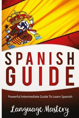 Speak Spanish: Powerful Intermediate Guide To Learn Spanish by Masteery, Language