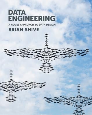 Data Engineering: A Novel Approach to Data Design by Shive, Brian