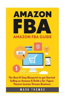 Amazon FBA: Amazon FBA Guide: The Best 8 Step Blueprint to get Started Selling on Amazon & Build a Six- Figure Passive Income Stre by Thomas, Mark