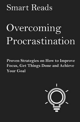 Overcoming Procrastination: Proven Strategies on How to Improve Focus, Get Things Done and Achieve Your Goal by Reads, Smart