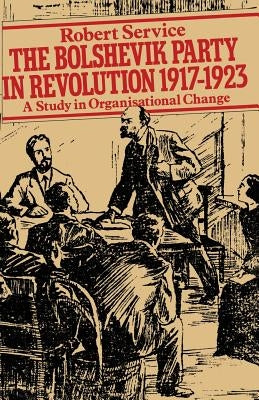 The Bolshevik Party in Revolution: A Study in Organisational Change 1917-1923 by Service, Robert