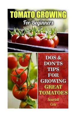 Tomato Growing For Beginners: Dos & Don'ts Tips For Growing Great Tomatoes by Cole, Scarlett