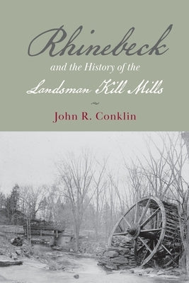 Rhinebeck and the History of the Landsman Kill Mills by Conklin, John R.