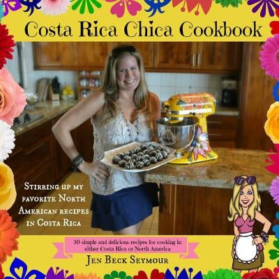 Costa Rica Chica Cookbook: Stirring Up My Favorite North American Recipes In Costa Rica by Beck Seymour, Jen