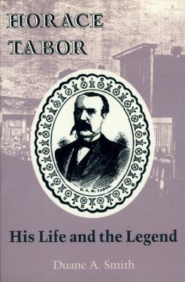 Horace Tabor: His Life and the Legend by Smith, Duane a.