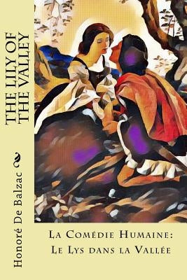 The Lily of the Valley: La Comédie Humaine: Le Lys dans la Vallée by Wormeley, Katharine Prescott