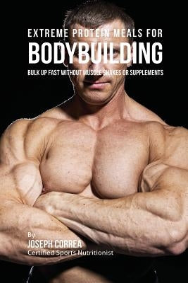 Extreme Protein Meals for Bodybuilding: Bulk up Fast without Muscle Shakes or Supplements by Correa, Joseph