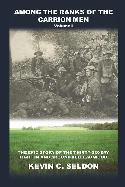 Among the Ranks of the Carrion Men: The Epic Story of the Thirty-Six-Day Fight in and Around Belleau Wood Volume I by Seldon, Kevin
