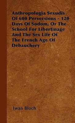 Anthropologia Sexudis Of 600 Perversions - 120 Days Of Sodom, Or The School For Libertinage And The Sex Life Of The French Age Of Debauchery by Bloch, Iwan