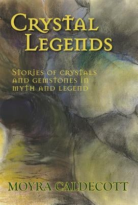 Crystal Legends: Stories of crystals and gemstones in myth and legend by Caldecott, Moyra