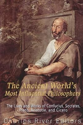 The Ancient World's Most Influential Philosophers: The Lives and Works of Confucius, Socrates, Plato, Aristotle, and Cicero by Charles River Editors