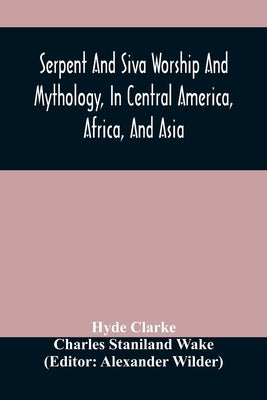 Serpent And Siva Worship And Mythology, In Central America, Africa, And Asia. And The Origin Of Serpent Worship. Two Treatises by Clarke, Hyde