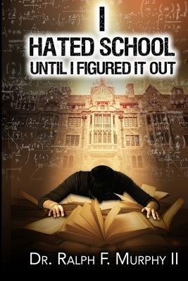 I Hated School Until I Figured It Out by Murphy, Ralph F., II
