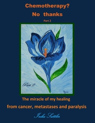 Chemotherapy? No thanks: The miracle of my healing from cancer, metastases and by Sattler, Inka