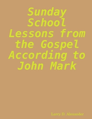 Sunday school lessons from the Gospel according to John Mark by Alexander, Larry D.