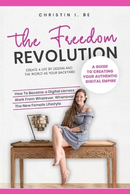 The Freedom Revolution - A guide to creating your authentic digital nomad empire: Create a life by design and the world as your backyard by Be, Christin I.