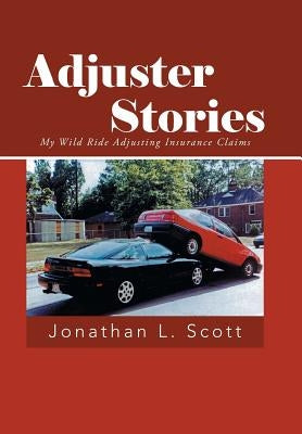 Adjuster Stories: My Wild Ride Adjusting Insurance Claims by Scott, Jonathan L.