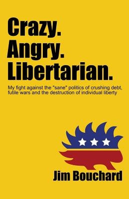 Crazy. Angry. Libertarian.: My fight against the "sane" politics of crushing debt, futile wars and the destruction of individual liberty by Bouchard, Jim