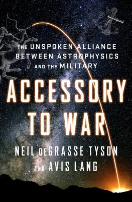 Accessory to War: The Unspoken Alliance Between Astrophysics and the Military by Degrasse Tyson, Neil