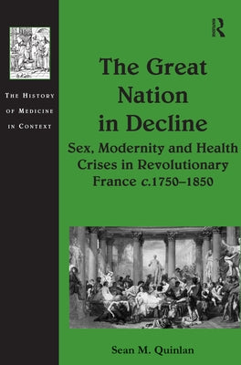 The Great Nation in Decline: Sex, Modernity and Health Crises in Revolutionary France C.1750-1850 by Quinlan, Sean M.