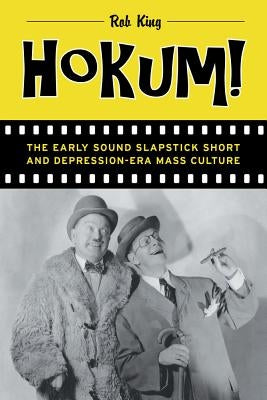 Hokum!: The Early Sound Slapstick Short and Depression-Era Mass Culture by King, Rob