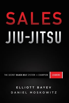 Sales Jiu-Jitsu: The Secret Black Belt System for Champion Leaders by Bayev, Elliott