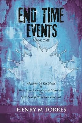 End Time Events Book One: I Matthew 24 Explained ii Three Cases for Rapture at Mid-Point III Sixth Seal of Revelation Unsealed by Torres, Henry M.