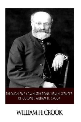 Through Five Administrations, Reminiscences of Colonel William H. Crook by Crook, William H.
