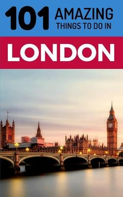 101 Amazing Things to Do in London: London Travel Guide by Amazing Things, 101