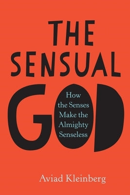 The Sensual God: How the Senses Make the Almighty Senseless by Kleinberg, Aviad